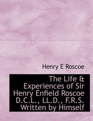 Book cover for The Life & Experiences of Sir Henry Enfield Roscoe D.C.L., LL.D., F.R.S. Written by Himself