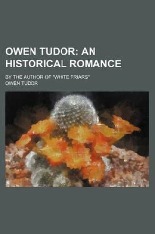 Cover of Owen Tudor; An Historical Romance. by the Author of White Friars