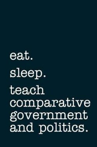 Cover of Eat. Sleep. Teach Comparative Government and Politics. - Lined Notebook