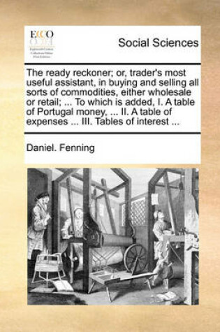 Cover of The Ready Reckoner; Or, Trader's Most Useful Assistant, in Buying and Selling All Sorts of Commodities, Either Wholesale or Retail; ... to Which Is Added, I. a Table of Portugal Money, ... II. a Table of Expenses ... III. Tables of Interest ...