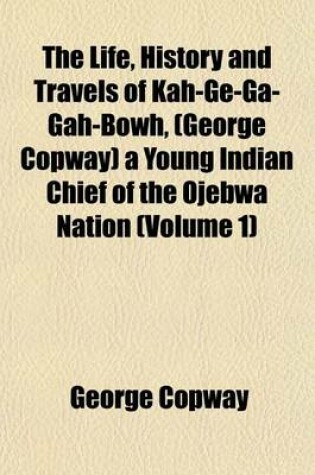 Cover of The Life, History and Travels of Kah-GE-Ga-Gah-Bowh, (George Copway) a Young Indian Chief of the Ojebwa Nation (Volume 1)