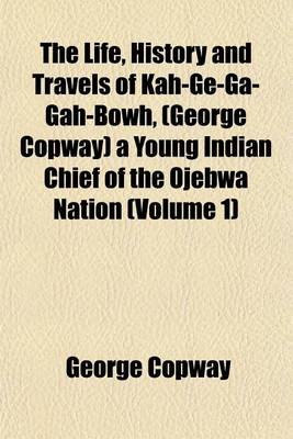 Book cover for The Life, History and Travels of Kah-GE-Ga-Gah-Bowh, (George Copway) a Young Indian Chief of the Ojebwa Nation (Volume 1)