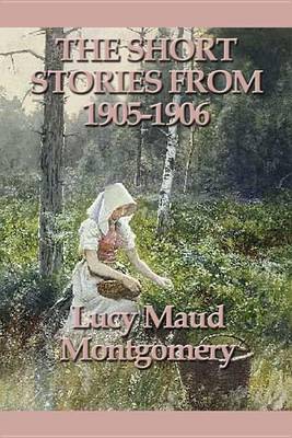 Book cover for The Short Stories of Lucy Maud Montgomery From 1905-1906