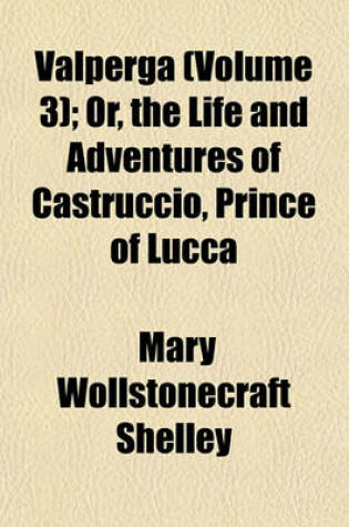 Cover of Valperga (Volume 3); Or, the Life and Adventures of Castruccio, Prince of Lucca