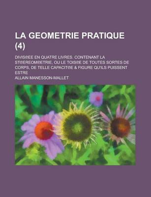 Book cover for La Geometrie Pratique; Divis Ee En Quatre Livres. Contenant La St Ereom Etrie, Ou Le Tois E de Toutes Sortes de Corps, de Telle Capacit E & Figure Qu'ils Puissent Estre (4 )