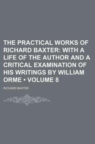 Cover of The Practical Works of Richard Baxter (Volume 8); With a Life of the Author and a Critical Examination of His Writings by William Orme