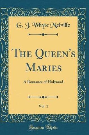 Cover of The Queen's Maries, Vol. 1: A Romance of Holyrood (Classic Reprint)