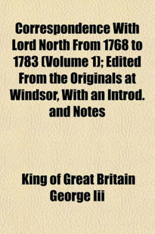 Cover of Correspondence with Lord North from 1768 to 1783 (Volume 1); Edited from the Originals at Windsor, with an Introd. and Notes