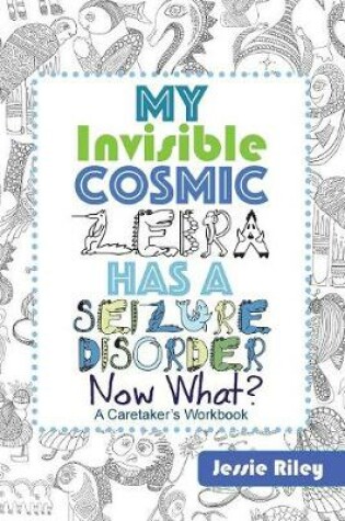 Cover of My Invisible Cosmic Zebra Has a Seizure Disorder - Now What?