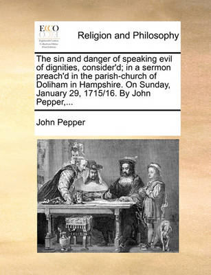 Book cover for The sin and danger of speaking evil of dignities, consider'd; in a sermon preach'd in the parish-church of Doliham in Hampshire. On Sunday, January 29, 1715/16. By John Pepper, ...