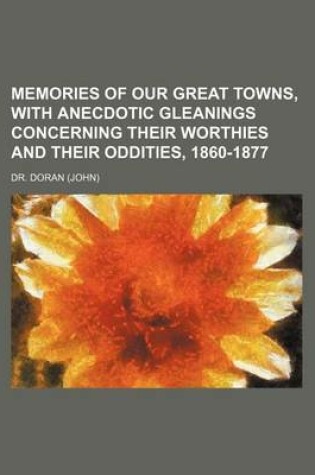 Cover of Memories of Our Great Towns, with Anecdotic Gleanings Concerning Their Worthies and Their Oddities, 1860-1877