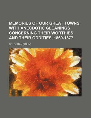 Book cover for Memories of Our Great Towns, with Anecdotic Gleanings Concerning Their Worthies and Their Oddities, 1860-1877