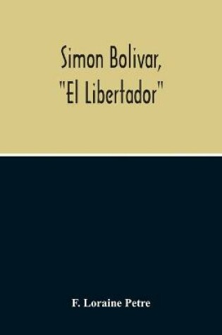 Cover of Simon Bolivar, El Libertador, A Life Of The Chief Leader In The Revolt Against Spain In Venezuela, New Granada & Peru