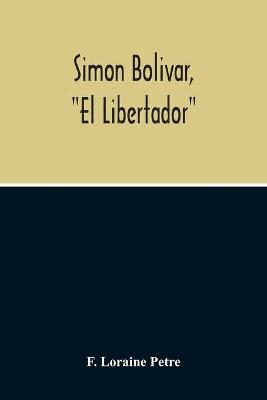 Book cover for Simon Bolivar, El Libertador, A Life Of The Chief Leader In The Revolt Against Spain In Venezuela, New Granada & Peru