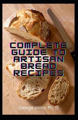 Book cover for Complete Guide To Artisan Bread Recipes