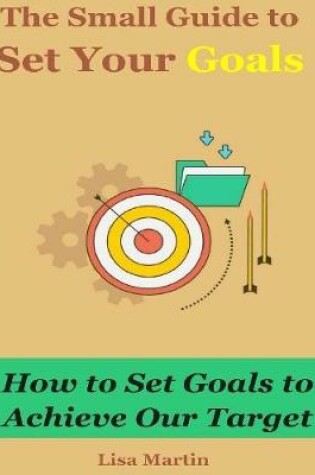 Cover of The Small Guide to Set Your Goals : How to Set Goals to Achieve Our Target