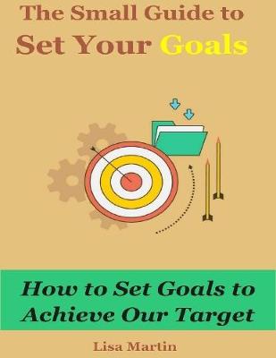 Book cover for The Small Guide to Set Your Goals : How to Set Goals to Achieve Our Target
