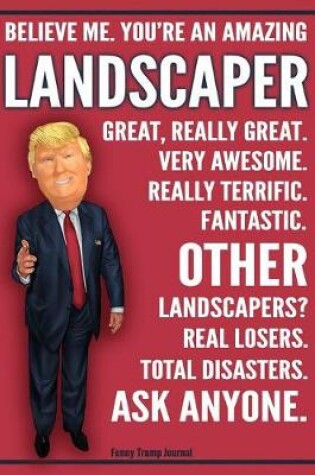 Cover of Funny Trump Journal - Believe Me. You're An Amazing Landscaper Other Landscapers Total Disasters. Ask Anyone.
