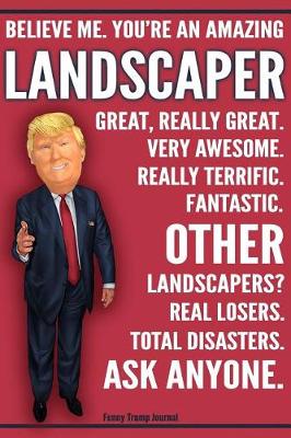 Book cover for Funny Trump Journal - Believe Me. You're An Amazing Landscaper Other Landscapers Total Disasters. Ask Anyone.