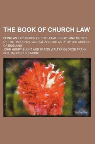 Cover of The Book of Church Law; Being an Exposition of the Legal Rights and Duties of the Parochial Clergy and the Laity of the Church of England