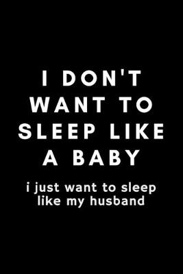 Book cover for I Don't Want To Sleep Like A Baby I Just Want To Sleep Like My Husband