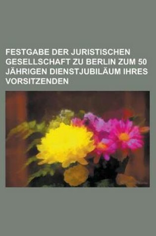 Cover of Festgabe Der Juristischen Gesellschaft Zu Berlin Zum 50 Jahrigen Dienstjubilaum Ihres Vorsitzenden