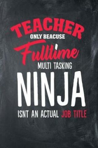 Cover of Teacher Only Because Fulltime Multi Tasking Ninja Isnt An Actual Job Title