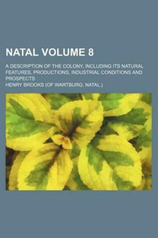 Cover of Natal Volume 8; A Description of the Colony, Including Its Natural Features, Productions, Industrial Conditions and Prospects