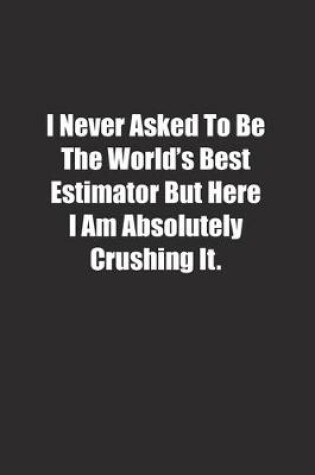 Cover of I Never Asked To Be The World's Best Estimator But Here I Am Absolutely Crushing It.