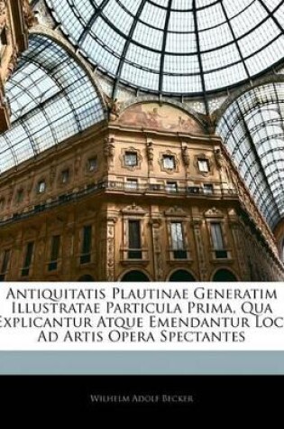 Cover of Antiquitatis Plautinae Generatim Illustratae Particula Prima, Qua Explicantur Atque Emendantur Loci Ad Artis Opera Spectantes