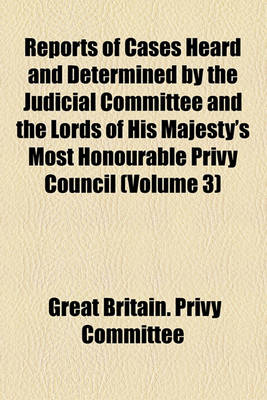 Book cover for Reports of Cases Heard and Determined by the Judicial Committee and the Lords of His Majesty's Most Honourable Privy Council (Volume 3)