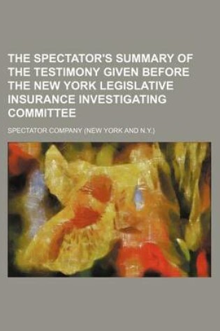 Cover of The Spectator's Summary of the Testimony Given Before the New York Legislative Insurance Investigating Committee