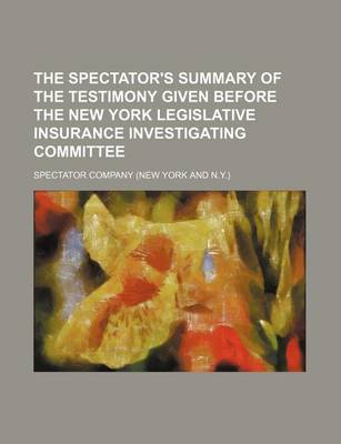 Book cover for The Spectator's Summary of the Testimony Given Before the New York Legislative Insurance Investigating Committee