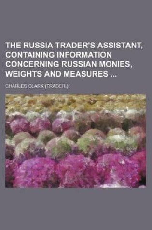 Cover of The Russia Trader's Assistant, Containing Information Concerning Russian Monies, Weights and Measures