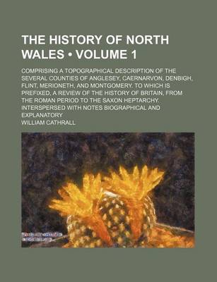 Book cover for The History of North Wales (Volume 1); Comprising a Topographical Description of the Several Counties of Anglesey, Caernarvon, Denbigh, Flint, Merione