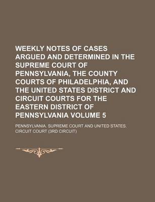 Book cover for Weekly Notes of Cases Argued and Determined in the Supreme Court of Pennsylvania, the County Courts of Philadelphia, and the United States District and Circuit Courts for the Eastern District of Pennsylvania Volume 5