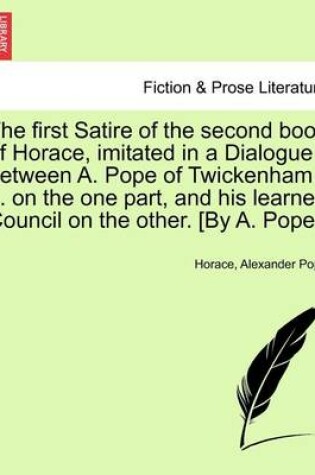 Cover of The First Satire of the Second Book of Horace, Imitated in a Dialogue Between A. Pope of Twickenham ... on the One Part, and His Learned Council on the Other. [by A. Pope.]