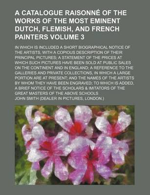 Book cover for A Catalogue Raisonne of the Works of the Most Eminent Dutch, Flemish, and French Painters Volume 3; In Which Is Included a Short Biographical Notice of the Artists, with a Copious Description of Their Principal Pictures a Statement of the Prices at Which Suc