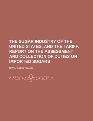 Book cover for The Sugar Industry of the United States, and the Tariff. Report on the Assessment and Collection of Duties on Imported Sugars