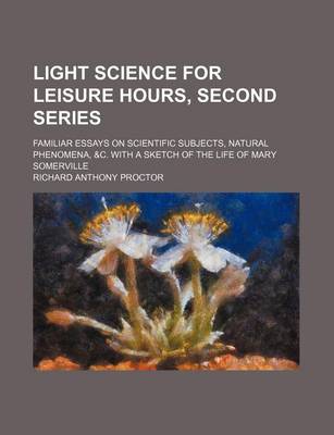 Book cover for Light Science for Leisure Hours, Second Series; Familiar Essays on Scientific Subjects, Natural Phenomena, &C. with a Sketch of the Life of Mary Somerville