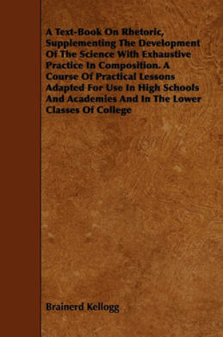 Cover of A Text-Book On Rhetoric, Supplementing The Development Of The Science With Exhaustive Practice In Composition. A Course Of Practical Lessons Adapted For Use In High Schools And Academies And In The Lower Classes Of College