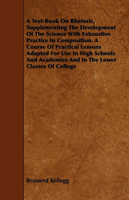 Book cover for A Text-Book On Rhetoric, Supplementing The Development Of The Science With Exhaustive Practice In Composition. A Course Of Practical Lessons Adapted For Use In High Schools And Academies And In The Lower Classes Of College