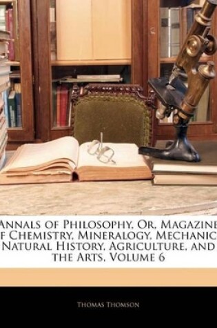 Cover of Annals of Philosophy, Or, Magazine of Chemistry, Mineralogy, Mechanics, Natural History, Agriculture, and the Arts, Volume 6