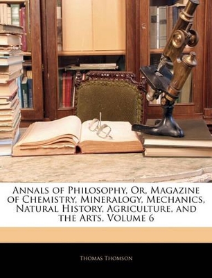 Book cover for Annals of Philosophy, Or, Magazine of Chemistry, Mineralogy, Mechanics, Natural History, Agriculture, and the Arts, Volume 6