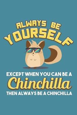 Book cover for Always Be Yourself Except When You Can Be A Chinchilla Then Always Be A Chinchilla