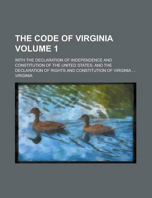 Book cover for The Code of Virginia; With the Declaration of Independence and Constitution of the United States; And the Declaration of Rights and Constitution of Virginia ... Volume 1