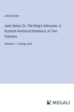 Cover of Jane Seton; Or, The King's Advocate. A Scottish Historical Romance, In Two Volumes