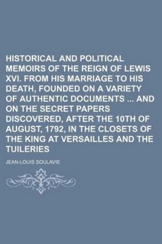 Cover of Historical and Political Memoirs of the Reign of Lewis XVI. from His Marriage to His Death, Founded on a Variety of Authentic Documents and on the Secret Papers Discovered, After the 10th of August, 1792, in the Closets of the King at Versailles and (Vol