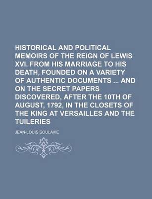 Book cover for Historical and Political Memoirs of the Reign of Lewis XVI. from His Marriage to His Death, Founded on a Variety of Authentic Documents and on the Secret Papers Discovered, After the 10th of August, 1792, in the Closets of the King at Versailles and (Vol