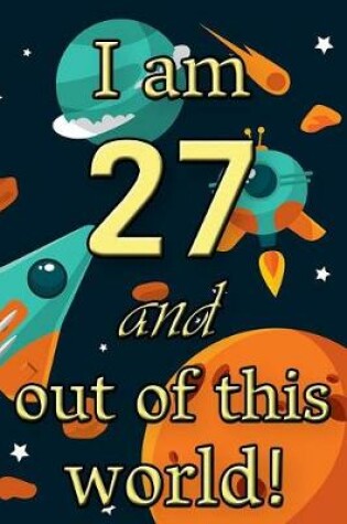 Cover of I Am 27 and Out of This World! - Birthday Space Cosmos Lined Journal